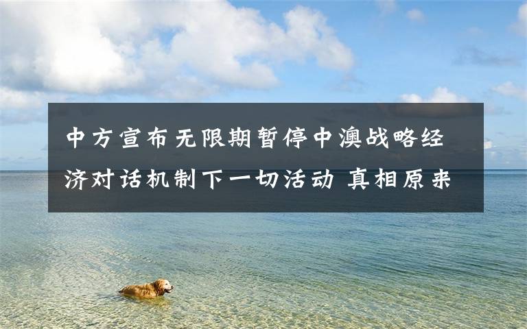 中方宣布无限期暂停中澳战略经济对话机制下一切活动 真相原来是这样!