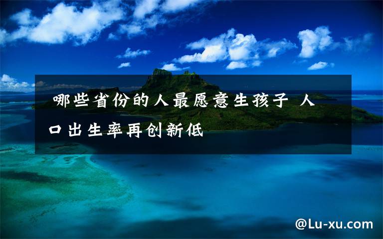 哪些省份的人最愿意生孩子 人口出生率再创新低