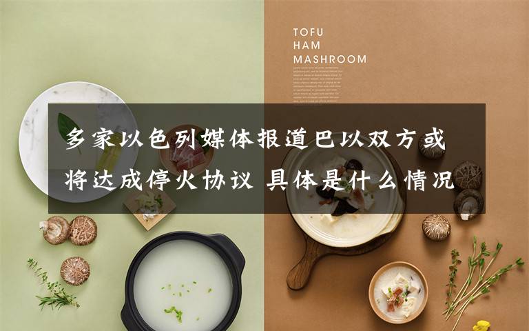 多家以色列媒体报道巴以双方或将达成停火协议 具体是什么情况？