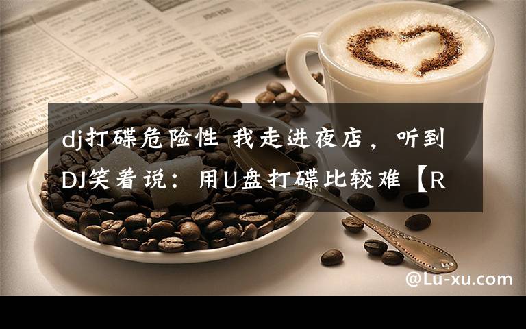 dj打碟危险性 我走进夜店,听到DJ笑着说:用U盘打碟比较难【RealDJ字幕】