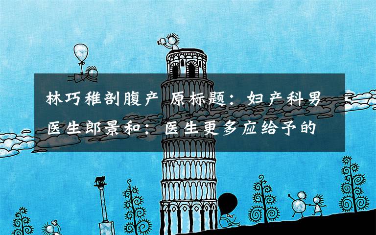 林巧稚剖腹产 原标题：妇产科男医生郎景和：医生更多应给予的是人文关怀