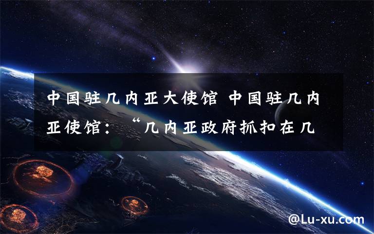 中国驻几内亚大使馆 中国驻几内亚使馆:“几内亚政府抓扣在几中国公民”纯属捏造