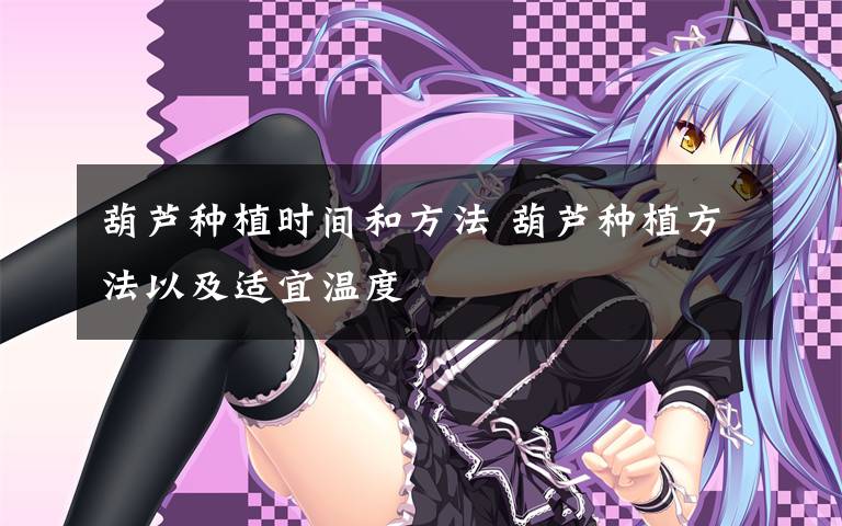葫芦种植时间和方法 葫芦种植方法以及适宜温度