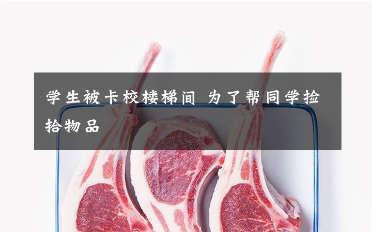 学生被卡校楼梯间 为了帮同学捡拾物品