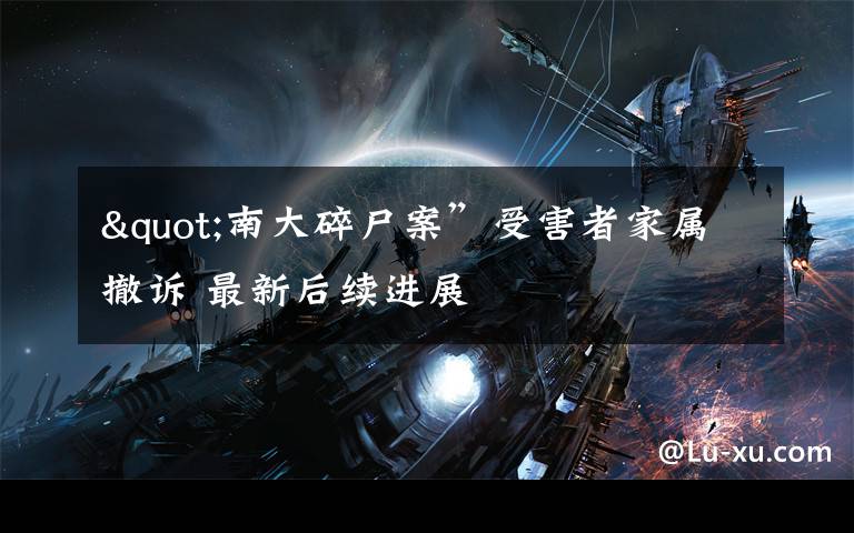"南大碎尸案”受害者家属撤诉 最新后续进展