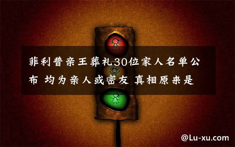 菲利普亲王葬礼30位家人名单公布 均为亲人或密友 真相原来是这样!