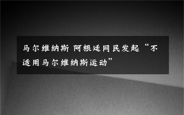 马尔维纳斯 阿根廷网民发起“不适用马尔维纳斯运动”