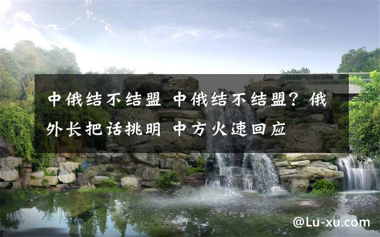 中俄结不结盟 中俄结不结盟?俄外长把话挑明 中方火速回应