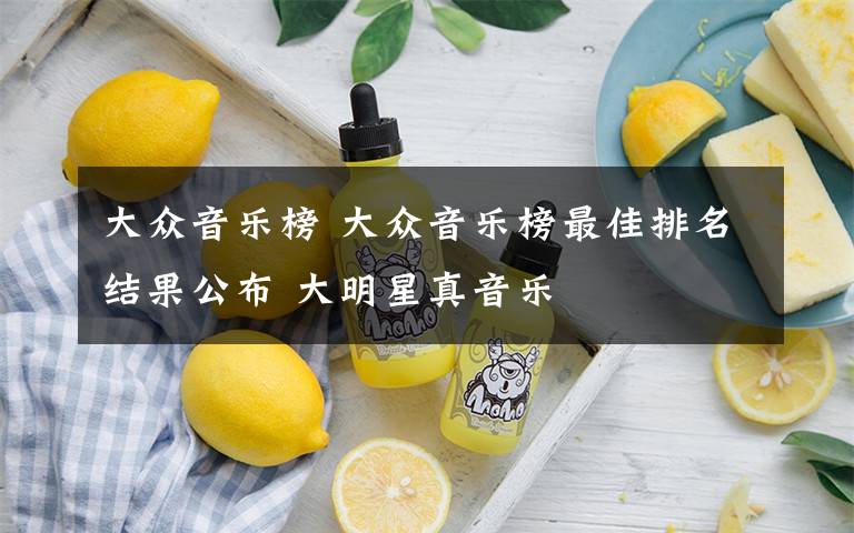 大众音乐榜 大众音乐榜最佳排名结果公布 大明星真音乐