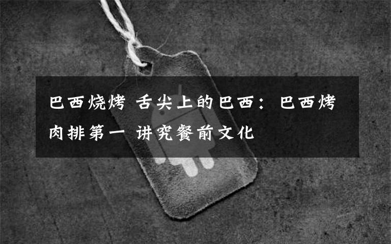 巴西烧烤 舌尖上的巴西:巴西烤肉排第一 讲究餐前文化