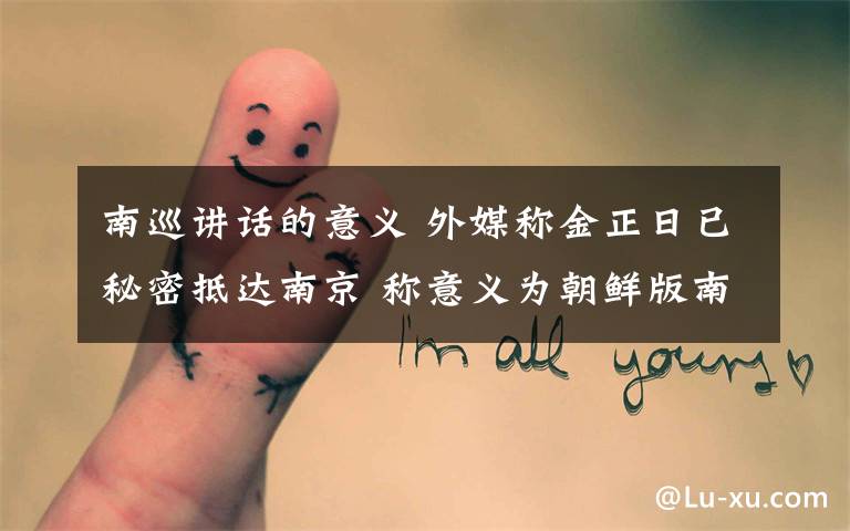 南巡讲话的意义 外媒称金正日已秘密抵达南京 称意义为朝鲜版南巡讲话