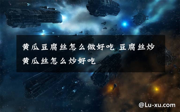 黄瓜豆腐丝怎么做好吃 豆腐丝炒黄瓜丝怎么炒好吃