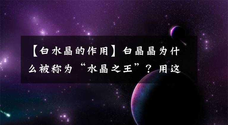 【白水晶的作用】白晶晶为什么被称为“水晶之王”?用这个