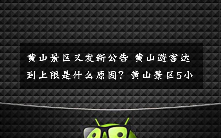 黄山景区又发新公告 黄山游客达到上限是什么原因?黄山景区5小时连发4公告:停止接待游客