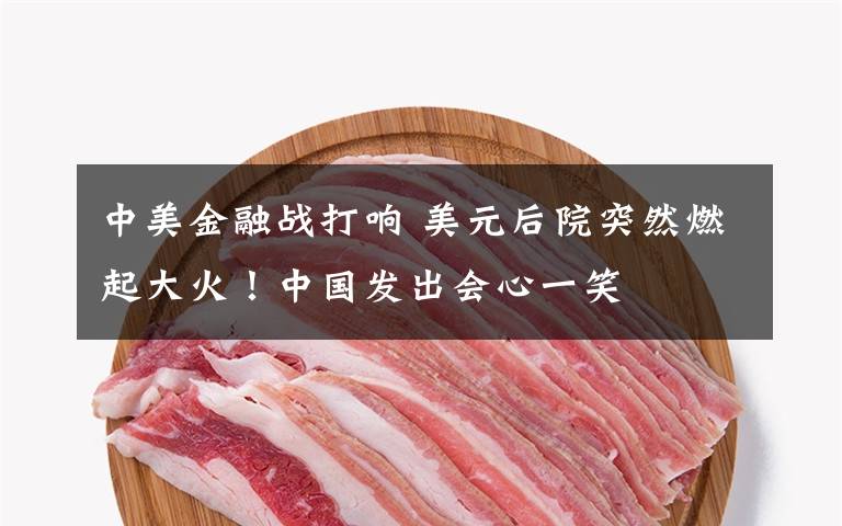 中美金融战打响 美元后院突然燃起大火！中国发出会心一笑