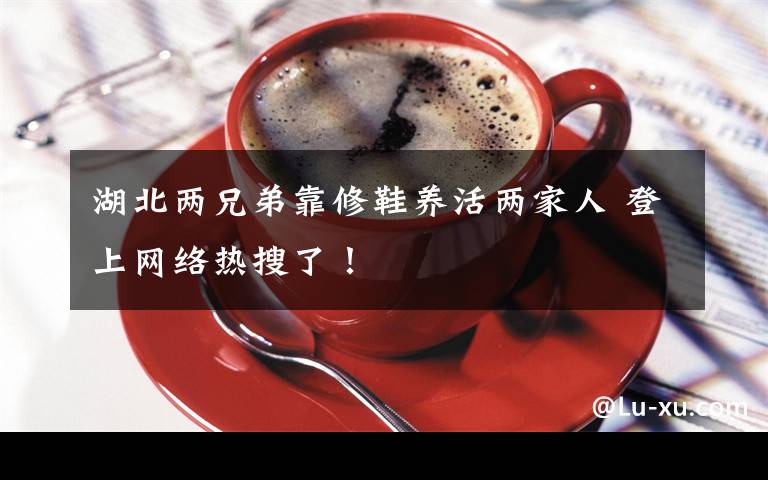 湖北两兄弟靠修鞋养活两家人 登上网络热搜了!