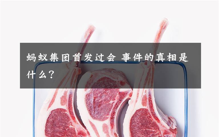 蚂蚁集团首发过会 事件的真相是什么?