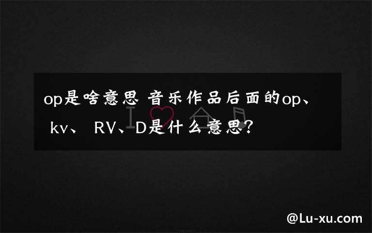 op是啥意思 音乐作品后面的op、 kv、 RV、D是什么意思?