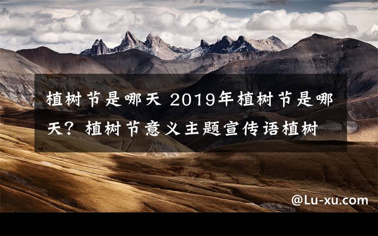 植树节是哪天 2019年植树节是哪天?植树节意义主题宣传语植树节手抄报内容