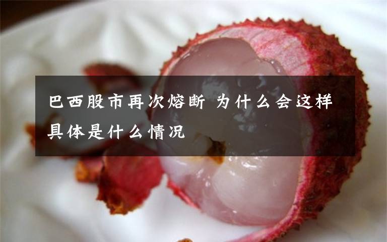 巴西股市再次熔断 为什么会这样具体是什么情况