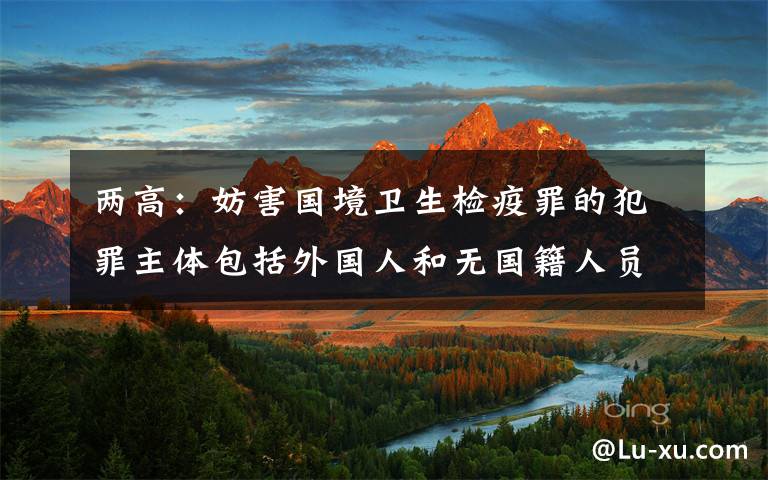 两高:妨害国境卫生检疫罪的犯罪主体包括外国人和无国籍人员