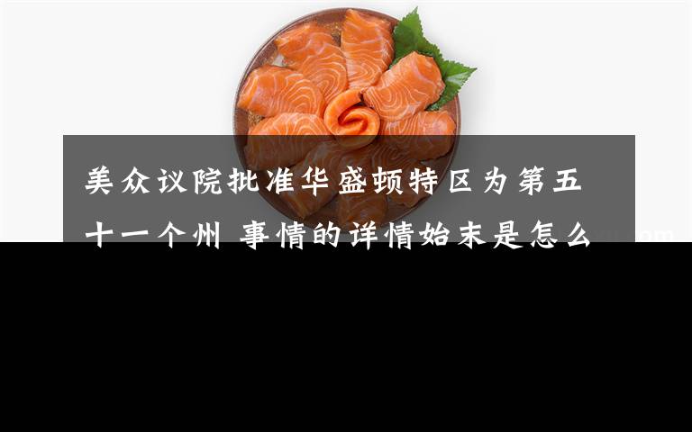 美众议院批准华盛顿特区为第五十一个州 事情的详情始末是怎么样了!