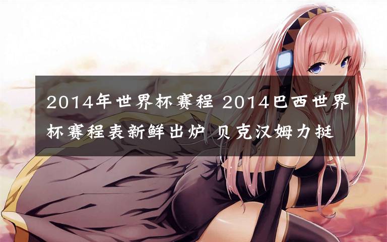 2014年世界杯赛程 2014巴西世界杯赛程表新鲜出炉 贝克汉姆力挺中国队终会夺冠