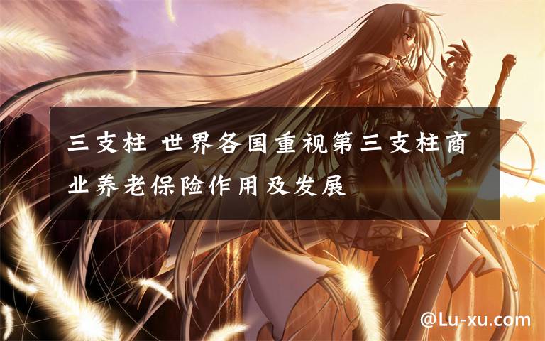 三支柱 世界各国重视第三支柱商业养老保险作用及发展
