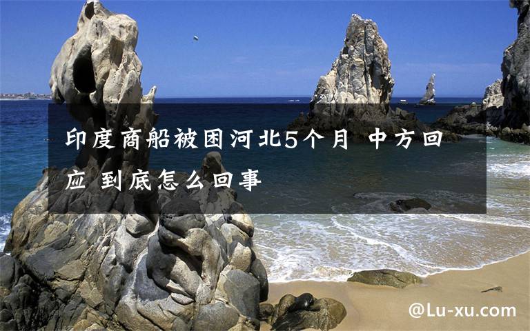 印度商船被困河北5个月 中方回应 到底怎么回事
