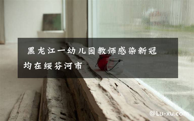 黑龙江一幼儿园教师感染新冠 均在绥芬河市