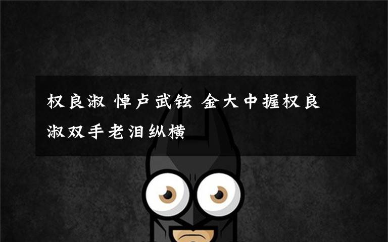 权良淑 悼卢武铉 金大中握权良淑双手老泪纵横