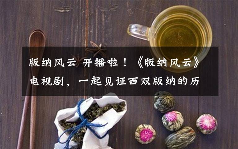 版纳风云 开播啦!《版纳风云》电视剧,一起见证西双版纳的历史!