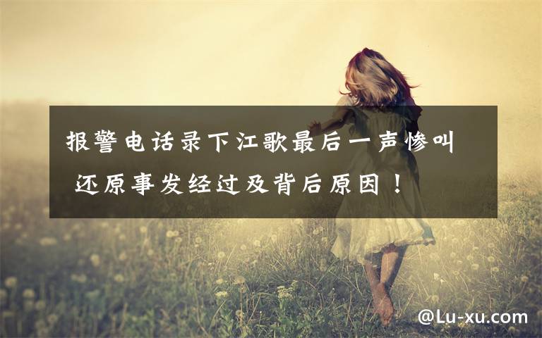 报警电话录下江歌最后一声惨叫 还原事发经过及背后原因!