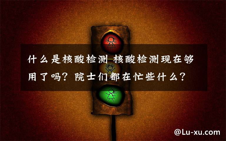 什么是核酸检测 核酸检测现在够用了吗?院士们都在忙些什么?
