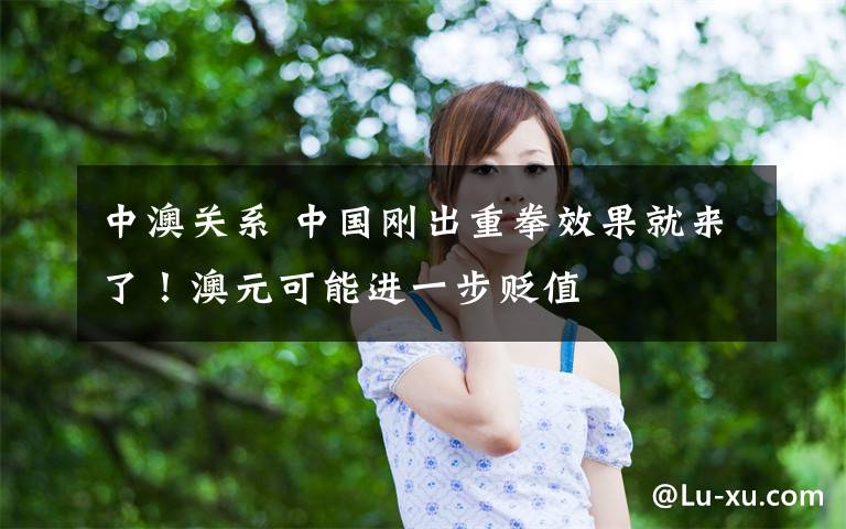 中澳关系 中国刚出重拳效果就来了!澳元可能进一步贬值