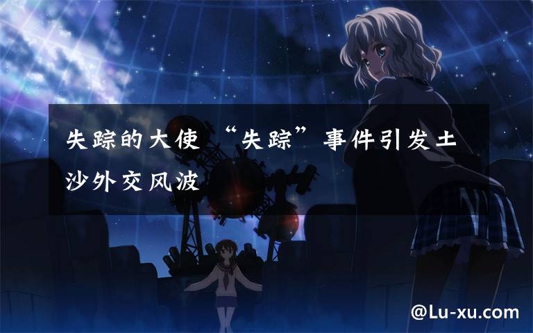 失踪的大使 “失踪”事件引发土沙外交风波