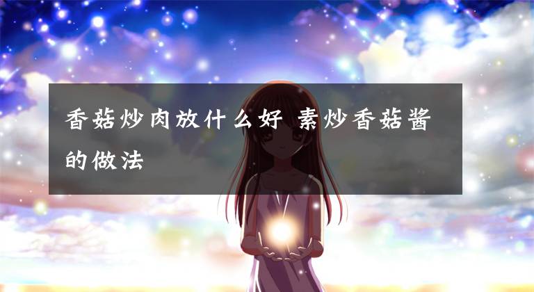 香菇炒肉放什么好 素炒香菇酱的做法