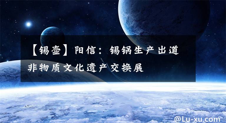 【锡壶】阳信:锡锅生产出道非物质文化遗产交换展