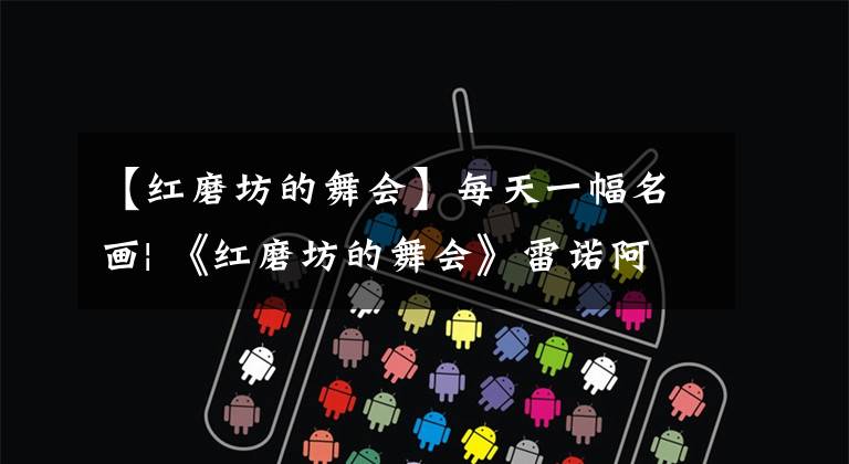 【红磨坊的舞会】每天一幅名画| 《红磨坊的舞会》雷诺阿尔1876