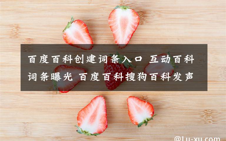 百度百科创建词条入口 互动百科词条曝光 百度百科搜狗百科发声明!