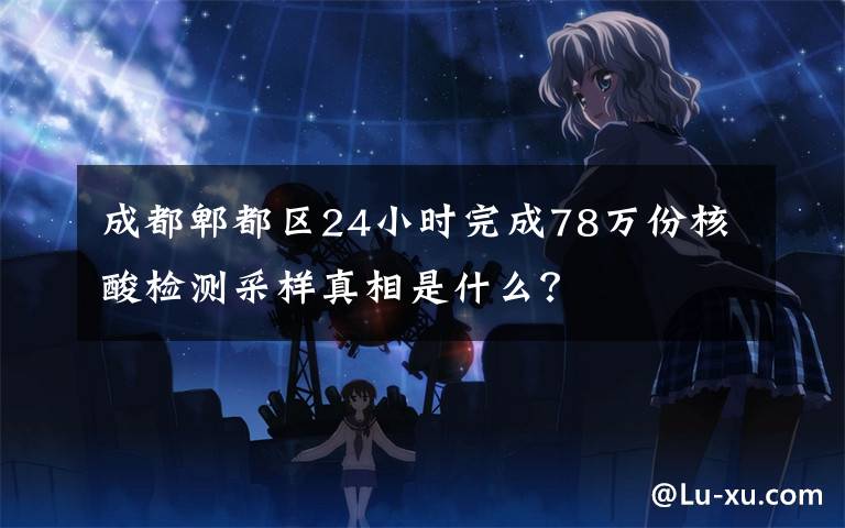 成都郫都区24小时完成78万份核酸检测采样真相是什么?
