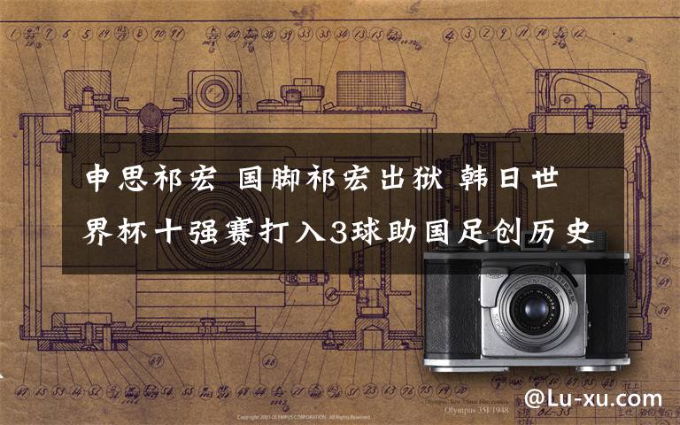 申思祁宏 国脚祁宏出狱 韩日世界杯十强赛打入3球助国足创历史纪录