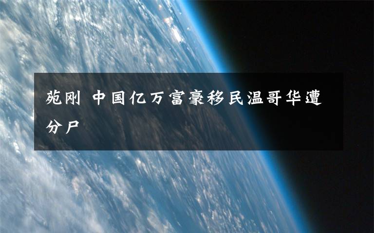 苑刚 中国亿万富豪移民温哥华遭分尸