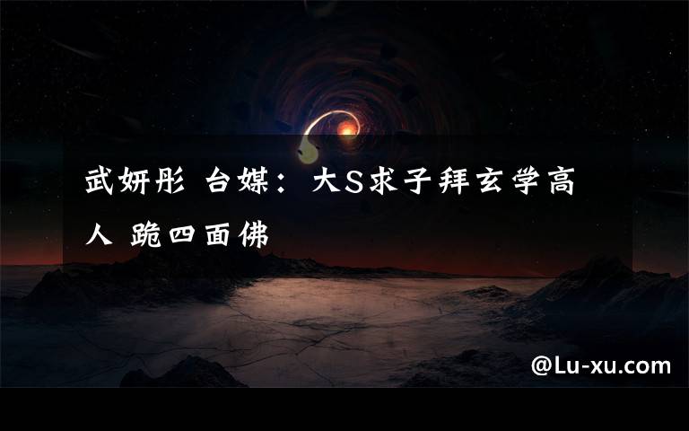 武妍彤 台媒:大S求子拜玄学高人 跪四面佛