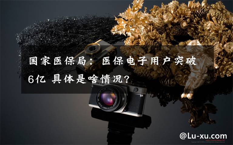 国家医保局:医保电子用户突破6亿 具体是啥情况?