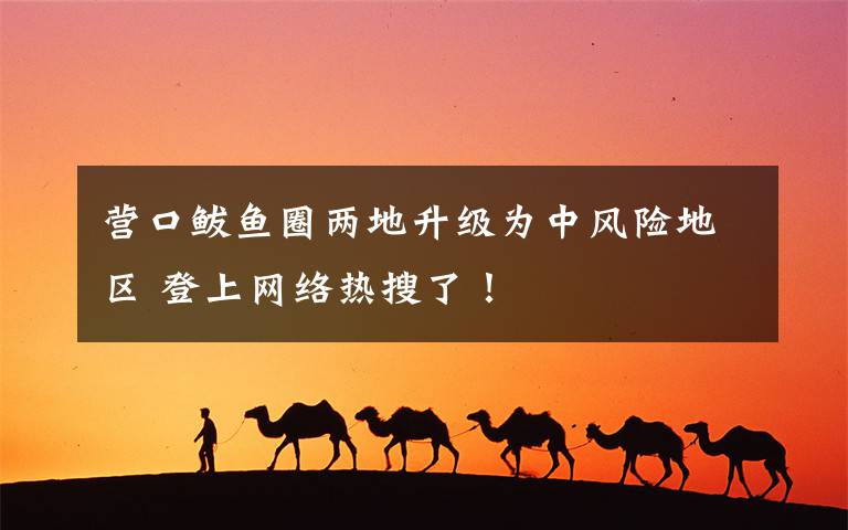 营口鲅鱼圈两地升级为中风险地区 登上网络热搜了!