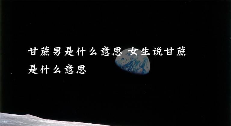 甘蔗男是什么意思 女生说甘蔗是什么意思