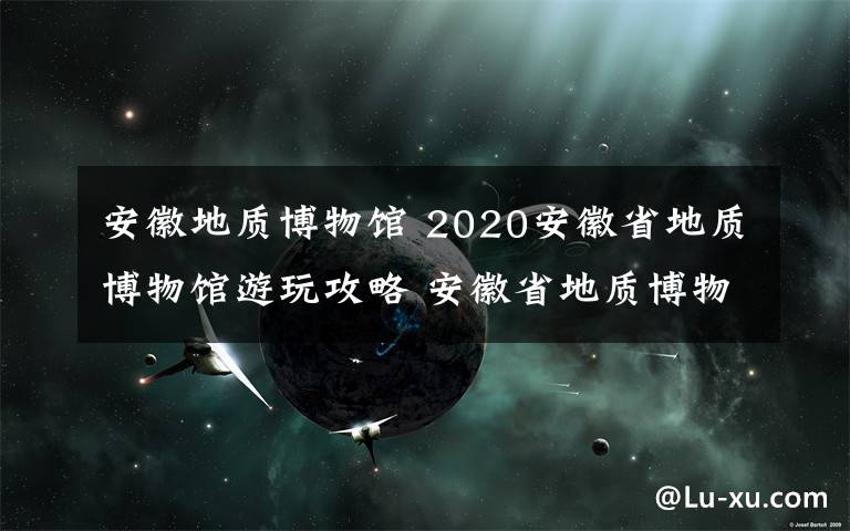 安徽地质博物馆 2020安徽省地质博物馆游玩攻略 安徽省地质博物馆预约开放时间介绍