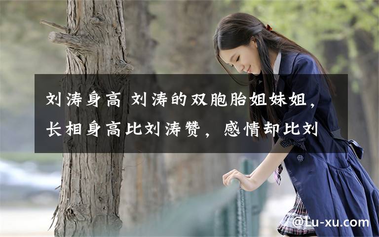 刘涛身高 刘涛的双胞胎姐妹姐,长相身高比刘涛赞,感情却比刘涛要惨多了