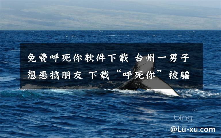 免费呼死你软件下载 台州一男子想恶搞朋友 下载“呼死你”被骗
